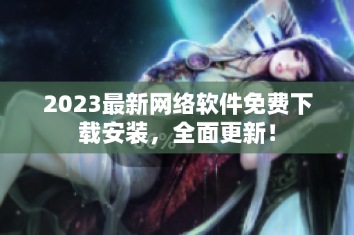 2023最新网络软件免费下载安装，全面更新！