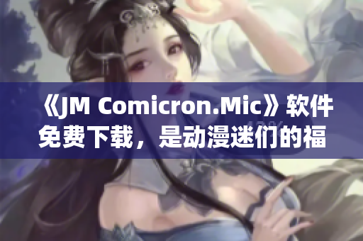 《JM Comicron.Mic》软件免费下载，是动漫迷们的福音