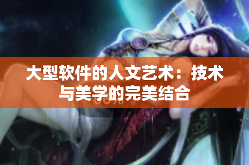大型软件的人文艺术：技术与美学的完美结合