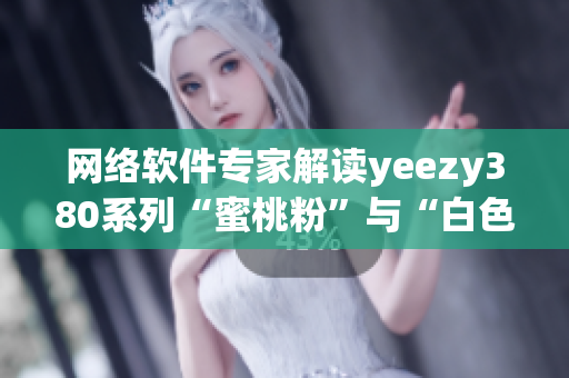 网络软件专家解读yeezy380系列“蜜桃粉”与“白色”设计特点