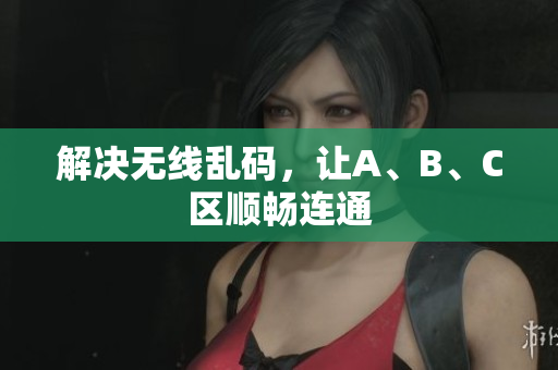 解决无线乱码，让A、B、C区顺畅连通