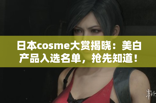 日本cosme大赏揭晓：美白产品入选名单，抢先知道！