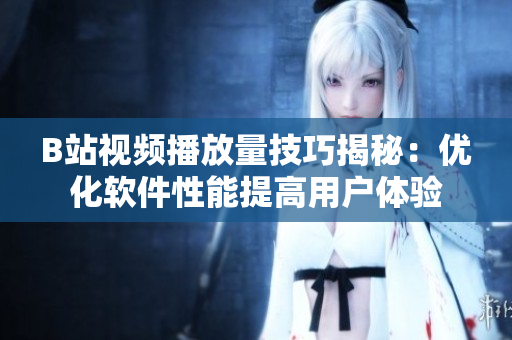 B站视频播放量技巧揭秘：优化软件性能提高用户体验