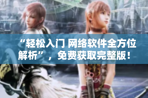 “轻松入门 网络软件全方位解析”，免费获取完整版！