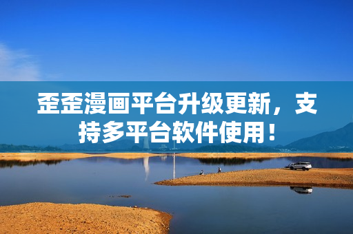 歪歪漫画平台升级更新，支持多平台软件使用！