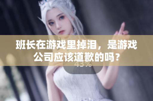 班长在游戏里掉泪，是游戏公司应该道歉的吗？