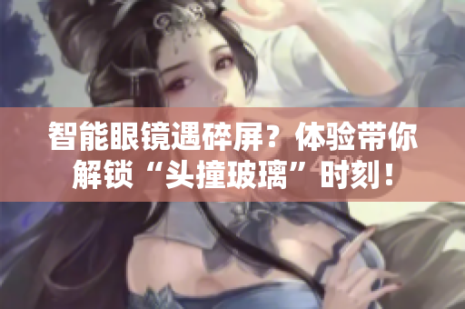 智能眼镜遇碎屏？体验带你解锁“头撞玻璃”时刻！