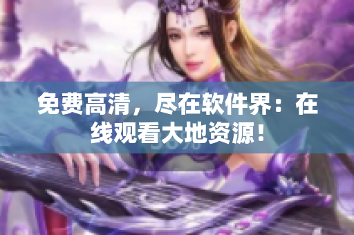 免费高清，尽在软件界：在线观看大地资源！