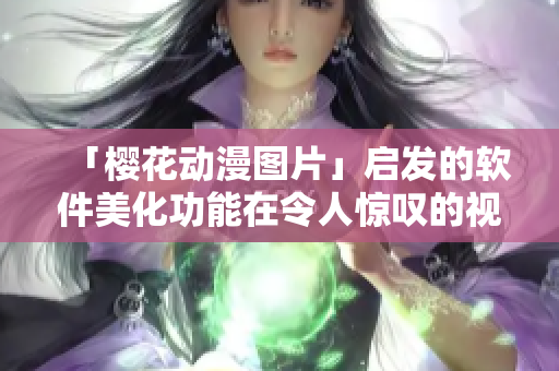 「樱花动漫图片」启发的软件美化功能在令人惊叹的视觉艺术中体验