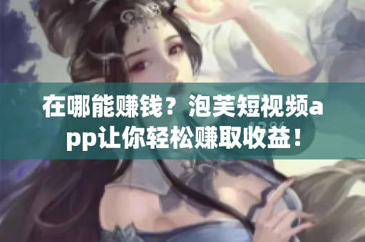 在哪能赚钱？泡芙短视频app让你轻松赚取收益！