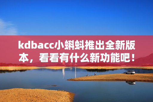 kdbacc小蝌蚪推出全新版本，看看有什么新功能吧！