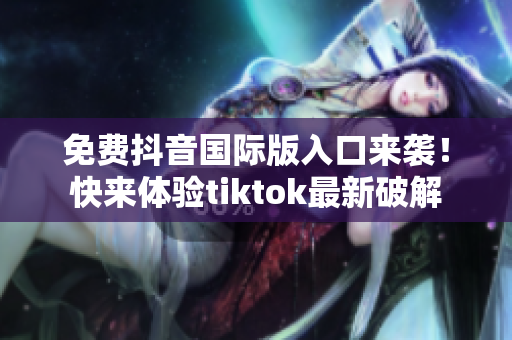 免费抖音国际版入口来袭！快来体验tiktok最新破解