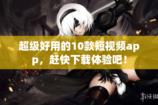 超级好用的10款短视频app，赶快下载体验吧！