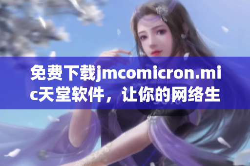 免费下载jmcomicron.mic天堂软件，让你的网络生活更加便捷！