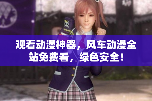 观看动漫神器，风车动漫全站免费看，绿色安全！