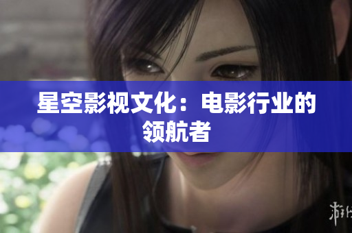 星空影视文化：电影行业的领航者