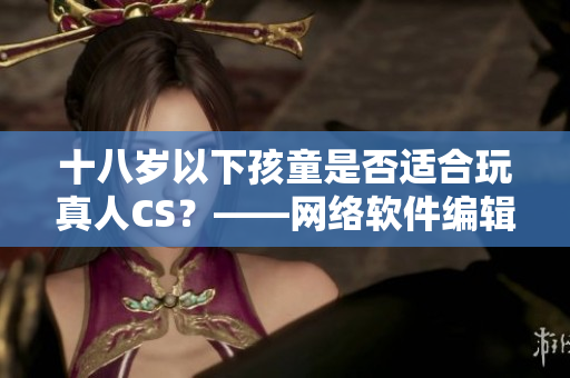 十八岁以下孩童是否适合玩真人CS？——网络软件编辑发言