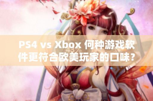 PS4 vs Xbox 何种游戏软件更符合欧美玩家的口味？
