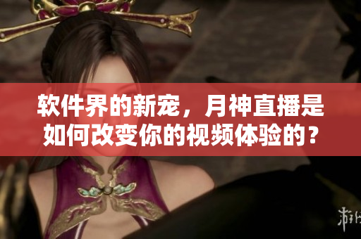 软件界的新宠，月神直播是如何改变你的视频体验的？