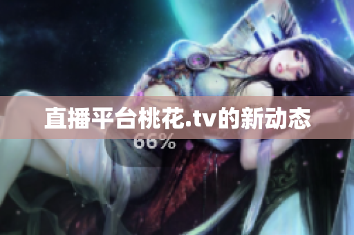 直播平台桃花.tv的新动态