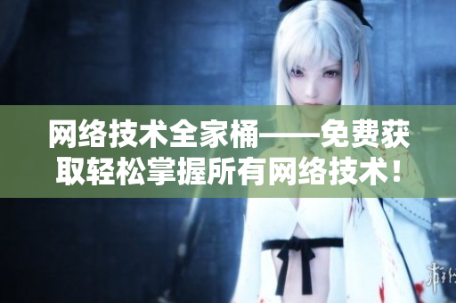 网络技术全家桶——免费获取轻松掌握所有网络技术！