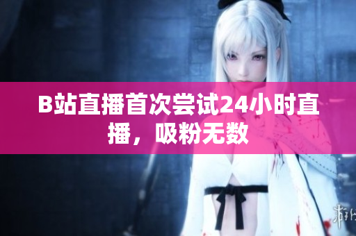 B站直播首次尝试24小时直播，吸粉无数