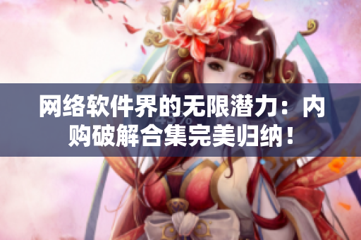 网络软件界的无限潜力：内购破解合集完美归纳！