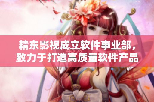 精东影视成立软件事业部，致力于打造高质量软件产品
