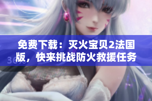 免费下载：灭火宝贝2法国版，快来挑战防火救援任务！