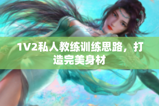 1V2私人教练训练思路，打造完美身材
