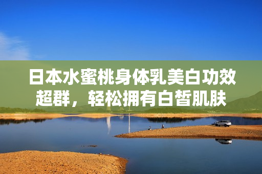 日本水蜜桃身体乳美白功效超群，轻松拥有白皙肌肤