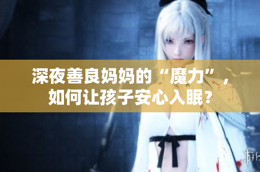 深夜善良妈妈的“魔力”，如何让孩子安心入眠？