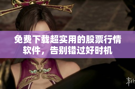 免费下载超实用的股票行情软件，告别错过好时机