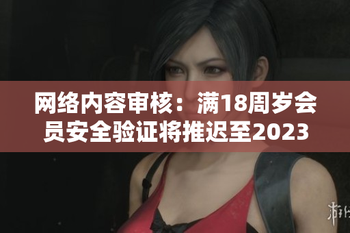 网络内容审核：满18周岁会员安全验证将推迟至2023年