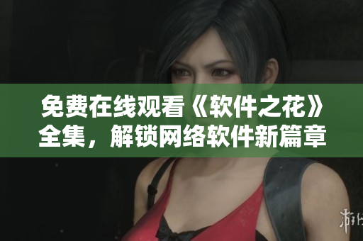 免费在线观看《软件之花》全集，解锁网络软件新篇章
