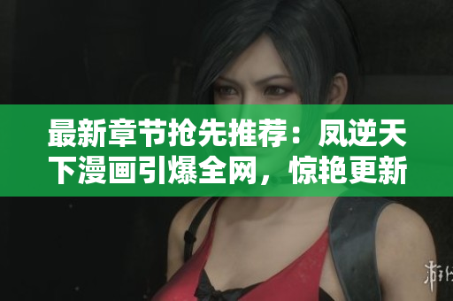 最新章节抢先推荐：凤逆天下漫画引爆全网，惊艳更新等你来阅读