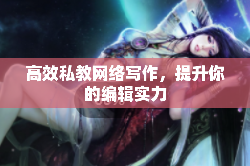 高效私教网络写作，提升你的编辑实力