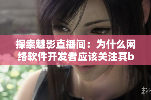 探索魅影直播间：为什么网络软件开发者应该关注其b站直播？