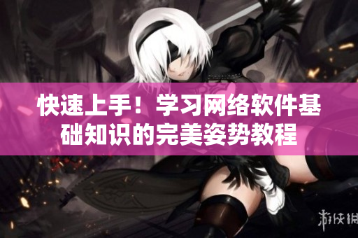 快速上手！学习网络软件基础知识的完美姿势教程