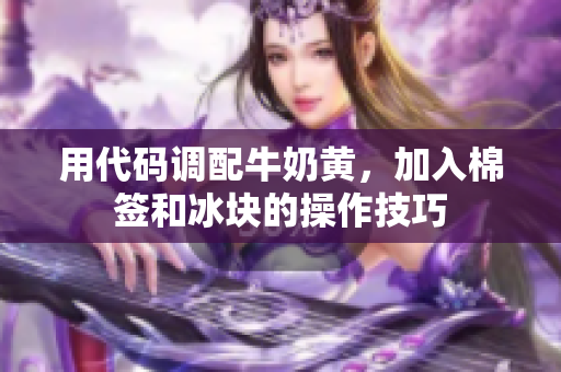 用代码调配牛奶黄，加入棉签和冰块的操作技巧
