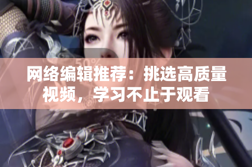 网络编辑推荐：挑选高质量视频，学习不止于观看