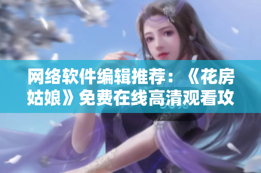 网络软件编辑推荐：《花房姑娘》免费在线高清观看攻略
