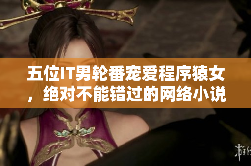 五位IT男轮番宠爱程序猿女，绝对不能错过的网络小说