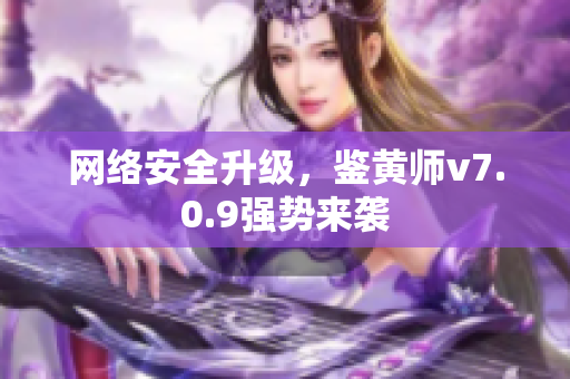 网络安全升级，鉴黄师v7.0.9强势来袭