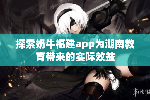 探索奶牛福建app为湖南教育带来的实际效益