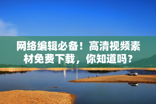 网络编辑必备！高清视频素材免费下载，你知道吗？