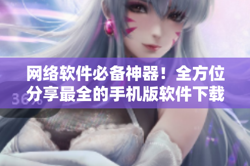 网络软件必备神器！全方位分享最全的手机版软件下载指南
