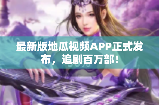 最新版地瓜视频APP正式发布，追剧百万部！