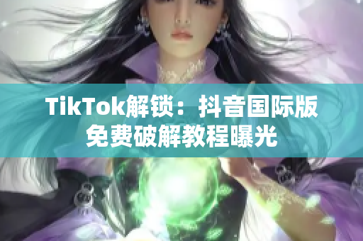 TikTok解锁：抖音国际版免费破解教程曝光