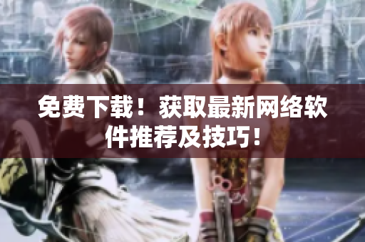 免费下载！获取最新网络软件推荐及技巧！